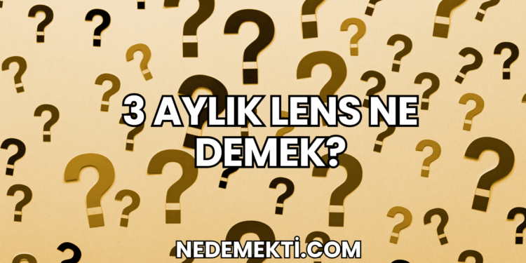 3 Aylık Lens Ne Demek?